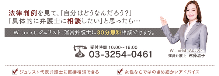 法律判例を見て、「自分はどうなんだろう？」「具体的に弁護士に相談したい」と思ったら…
							W-Jurist-ジュリスト-代表弁護士に30分無料相談できます。
							受付時間 10: 00～18: 00
							TEL：03-3254-0461
							・ジュリスト代表弁護士に直接相談できる
							・女性ならではのきめ細かいアドバイス