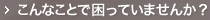 こんなことで困っていませんか？